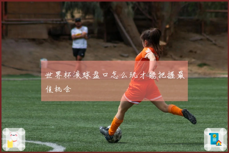 世界杯滚球盘口怎么玩才能把握最佳机会