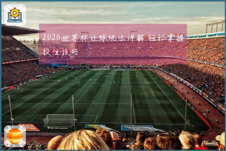 2026世界杯让球玩法详解 轻松掌握投注技巧