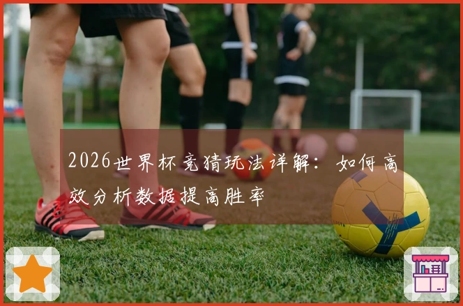 2026世界杯竞猜玩法详解：如何高效分析数据提高胜率