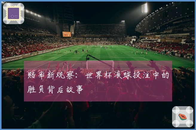 赔率新观察：世界杯滚球投注中的胜负背后故事