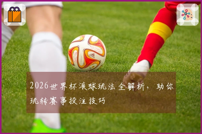 2026世界杯滚球玩法全解析，助你玩转赛事投注技巧