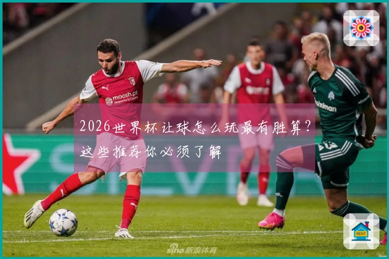 2026世界杯让球怎么玩最有胜算？这些推荐你必须了解