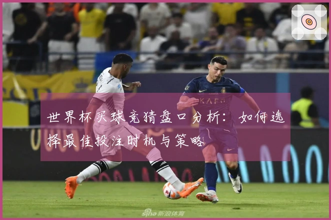 世界杯买球竞猜盘口分析：如何选择最佳投注时机与策略