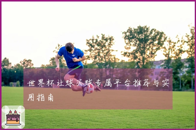 世界杯让球买球专属平台推荐与实用指南
