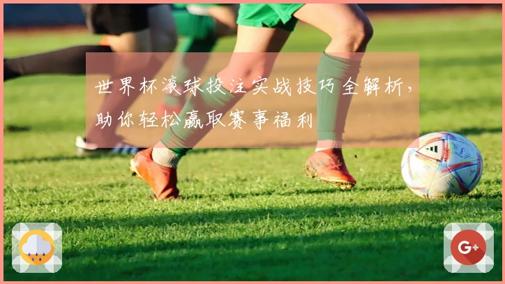 世界杯滚球投注实战技巧全解析，助你轻松赢取赛事福利
