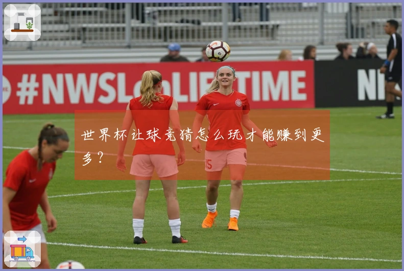 世界杯让球竞猜怎么玩才能赚到更多？
