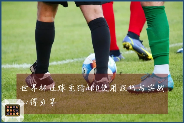 世界杯让球竞猜App使用技巧与实战心得分享