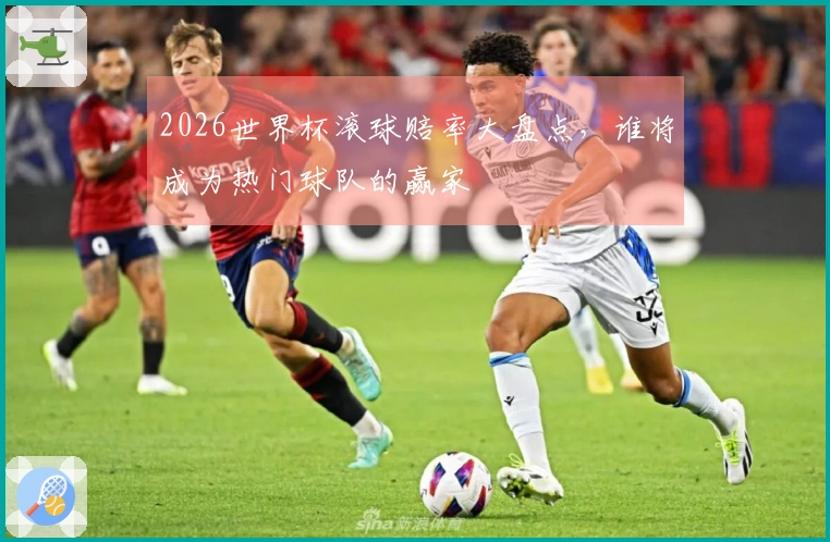 2026世界杯滚球赔率大盘点,谁将成为热门球队的赢家