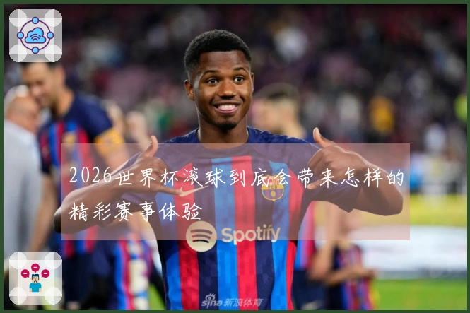 2026世界杯滚球到底会带来怎样的精彩赛事体验