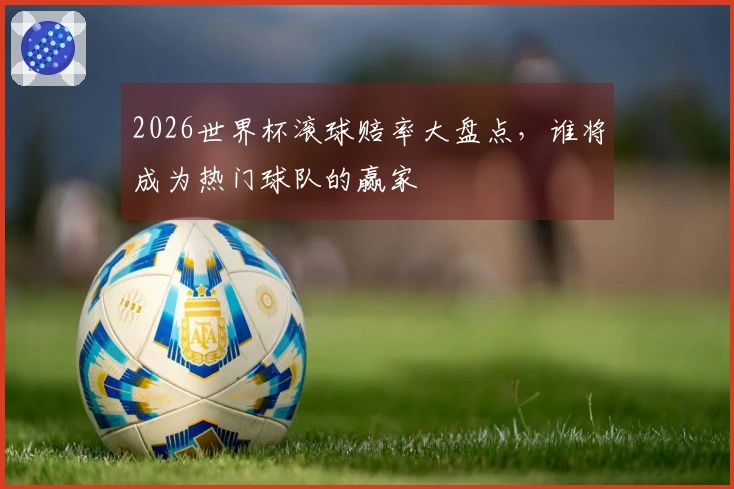 2026世界杯滚球赔率大盘点，谁将成为热门球队的赢家