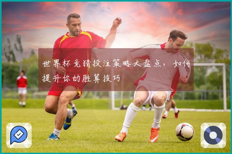 世界杯竞猜投注策略大盘点，如何提升你的胜算技巧