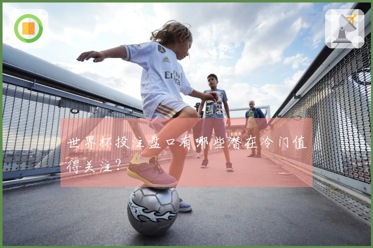 世界杯投注盘口有哪些潜在冷门值得关注？