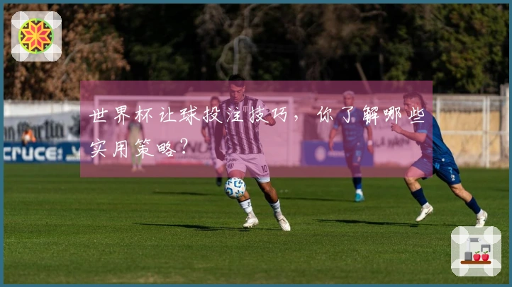 世界杯让球投注技巧，你了解哪些实用策略？