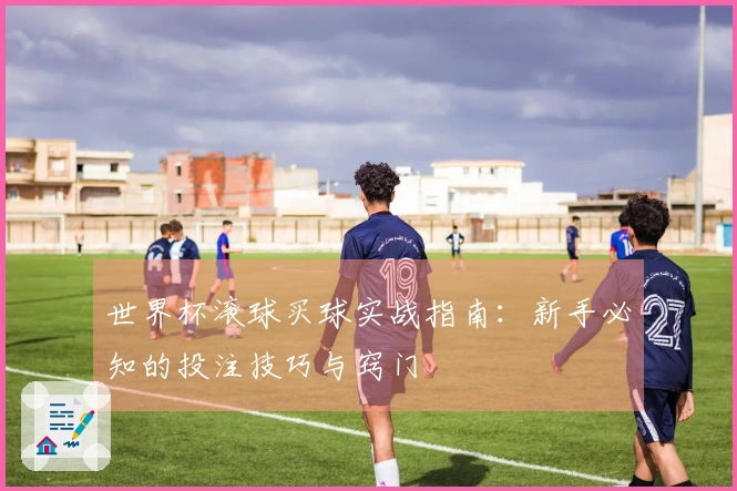 世界杯滚球买球实战指南：新手必知的投注技巧与窍门