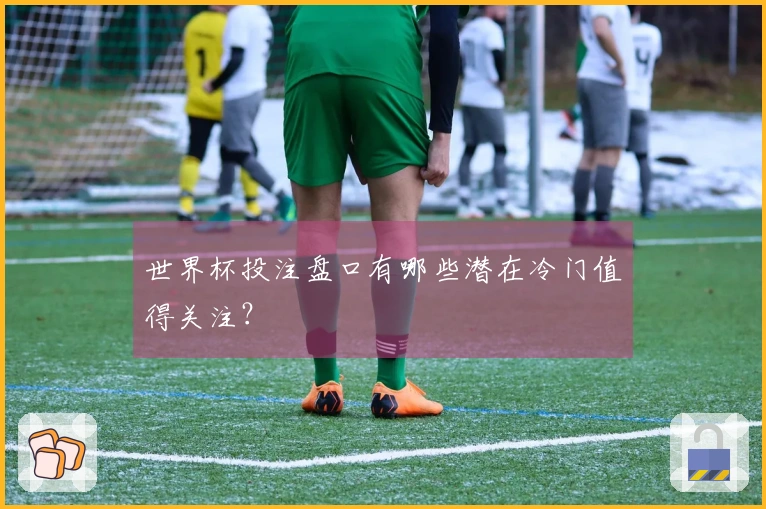 世界杯投注盘口有哪些潜在冷门值得关注？