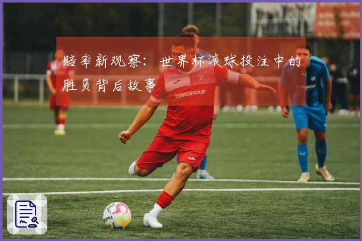 赔率新观察：世界杯滚球投注中的胜负背后故事