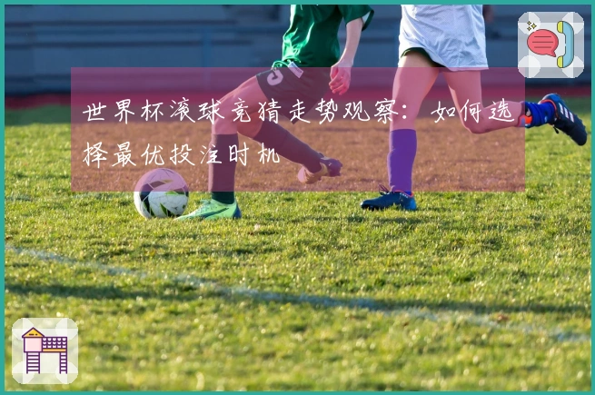 世界杯滚球竞猜走势观察：如何选择最优投注时机