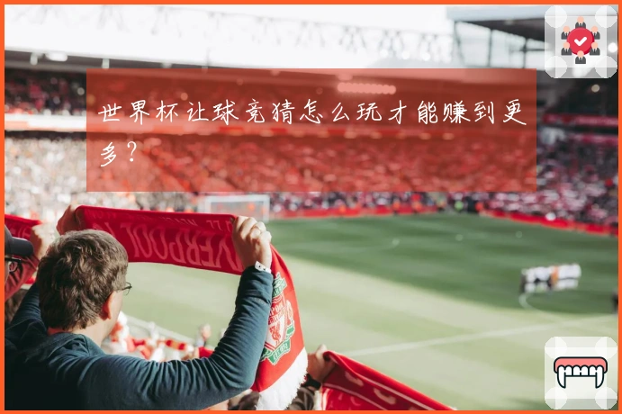 世界杯让球竞猜怎么玩才能赚到更多？