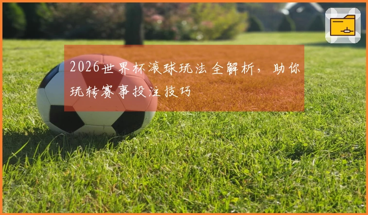 2026世界杯滚球玩法全解析，助你玩转赛事投注技巧