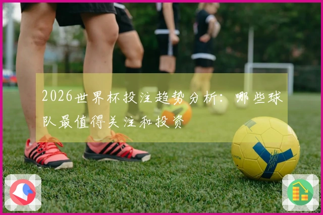 2026世界杯投注趋势分析：哪些球队最值得关注和投资