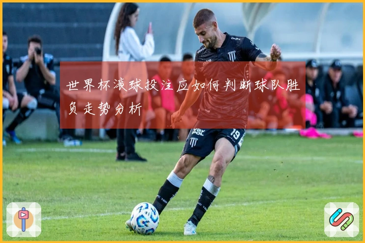 世界杯滚球投注应如何判断球队胜负走势分析