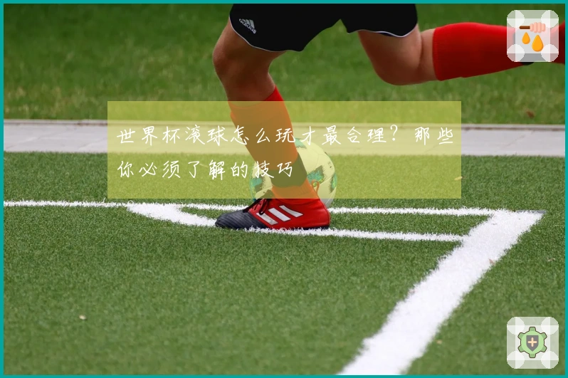 世界杯滚球怎么玩才最合理？那些你必须了解的技巧