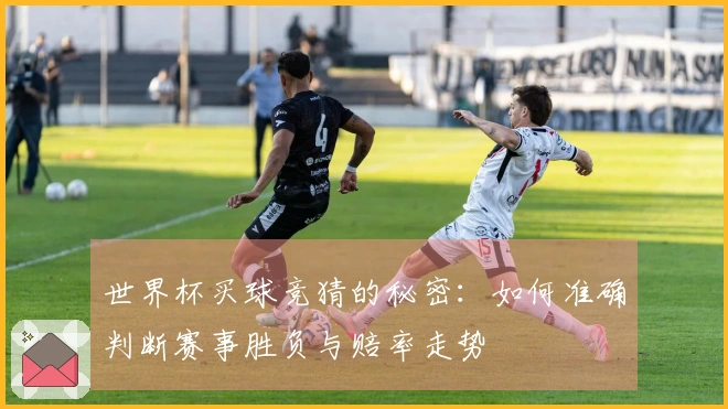 世界杯买球竞猜的秘密：如何准确判断赛事胜负与赔率走势