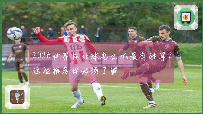 2026世界杯让球怎么玩最有胜算？这些推荐你必须了解