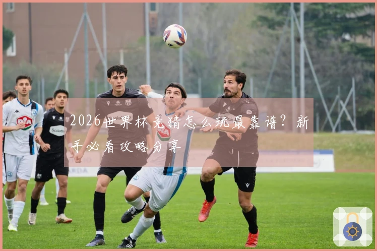 2026世界杯竞猜怎么玩最靠谱？新手必看攻略分享