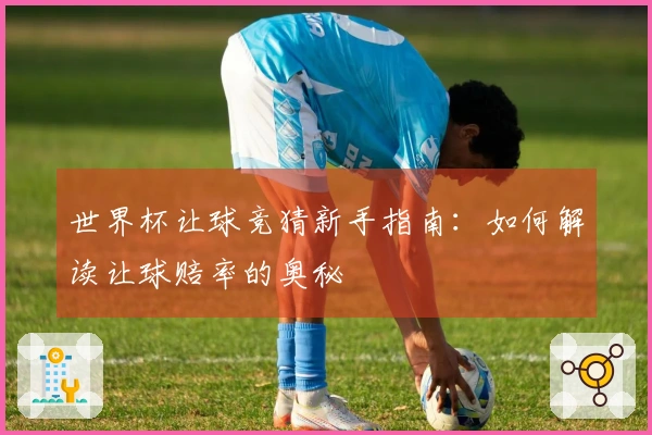世界杯让球竞猜新手指南：如何解读让球赔率的奥秘