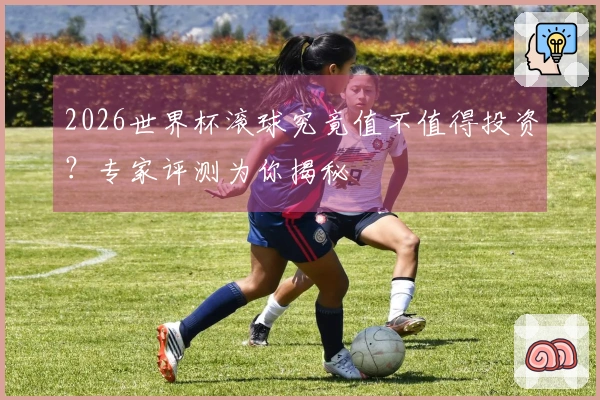 2026世界杯滚球究竟值不值得投资？专家评测为你揭秘