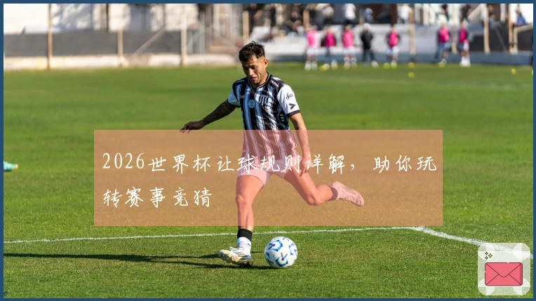 2026世界杯让球规则详解，助你玩转赛事竞猜
