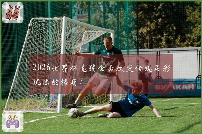 2026世界杯竞猜会否改变传统足彩玩法的格局？