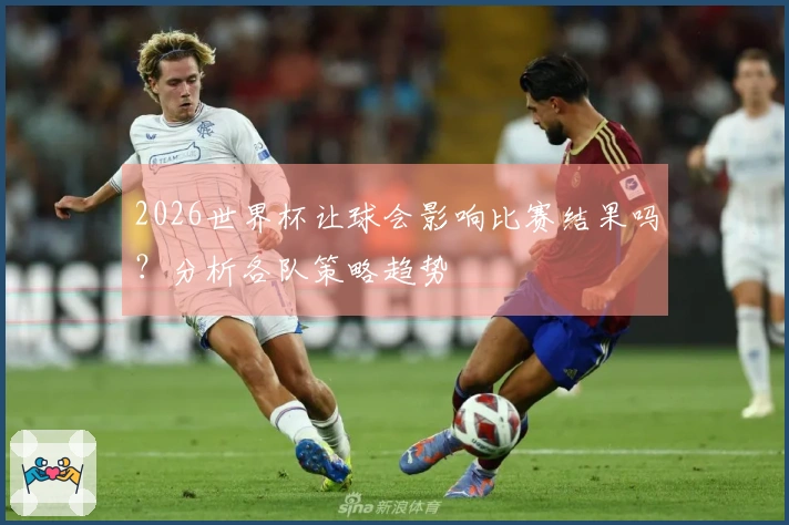 2026世界杯让球会影响比赛结果吗？分析各队策略趋势