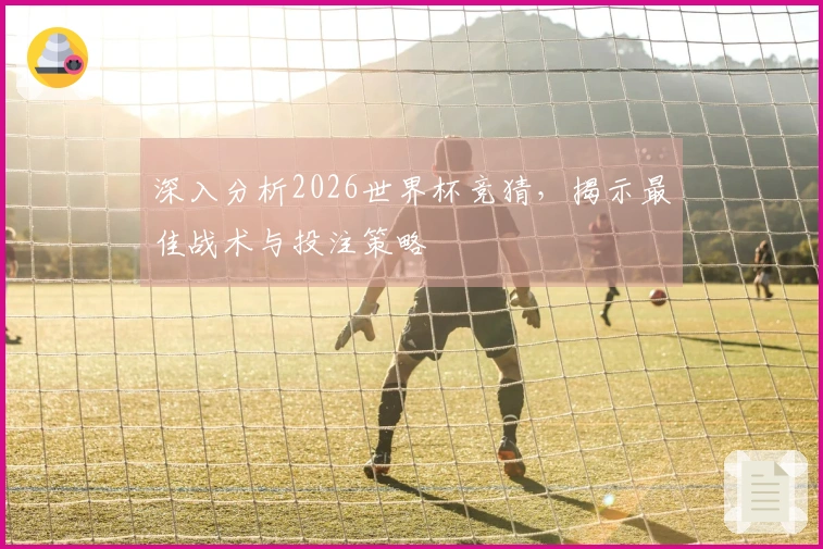 深入分析2026世界杯竞猜，揭示最佳战术与投注策略