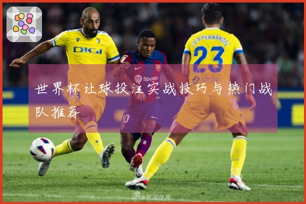 世界杯让球投注实战技巧与热门战队推荐