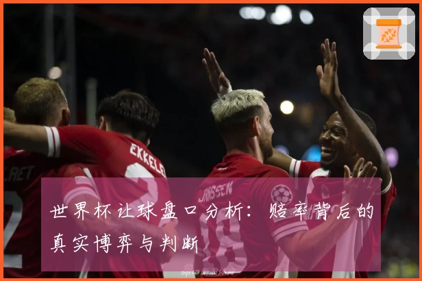 世界杯让球盘口分析：赔率背后的真实博弈与判断