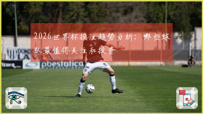 2026世界杯投注趋势分析：哪些球队最值得关注和投资
