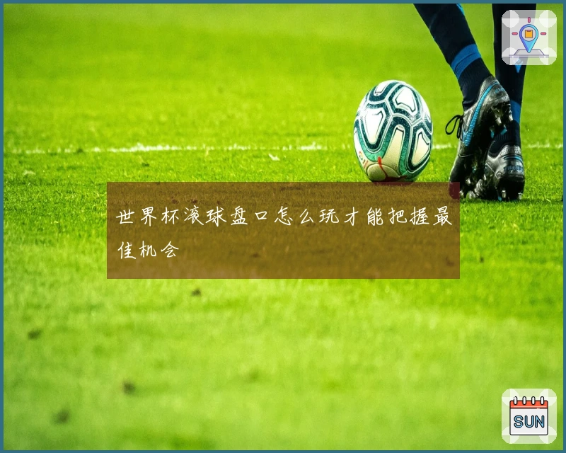 世界杯滚球盘口怎么玩才能把握最佳机会