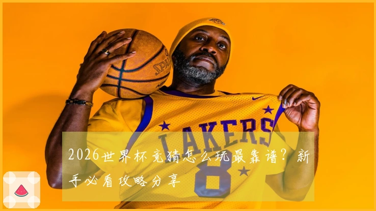 2026世界杯竞猜怎么玩最靠谱？新手必看攻略分享
