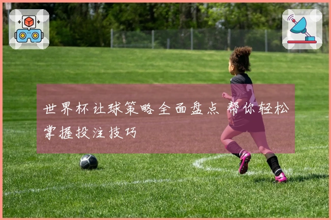世界杯让球策略全面盘点 帮你轻松掌握投注技巧