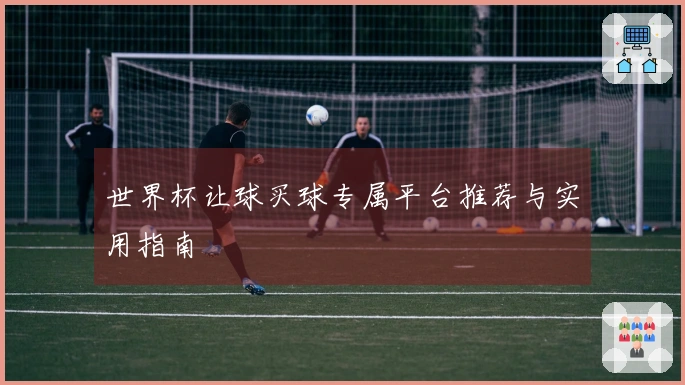 世界杯让球买球专属平台推荐与实用指南