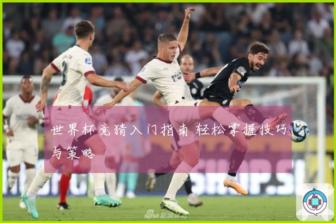 世界杯竞猜入门指南 轻松掌握技巧与策略