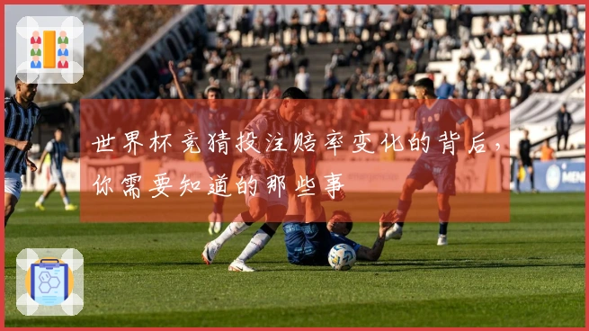 世界杯竞猜投注赔率变化的背后，你需要知道的那些事
