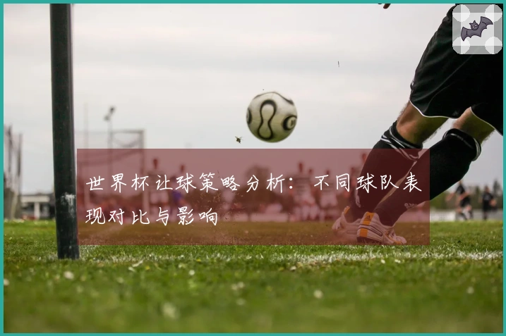 世界杯让球策略分析：不同球队表现对比与影响