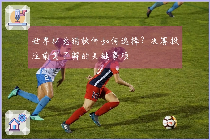 世界杯竞猜软件如何选择？决赛投注前需了解的关键事项