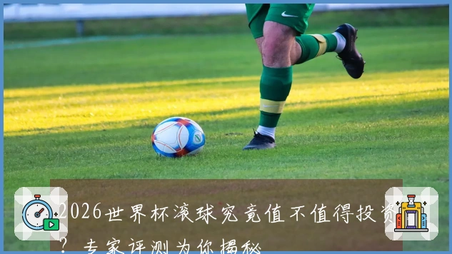 2026世界杯滚球究竟值不值得投资?专家评测为你揭秘