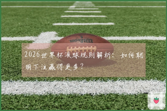 2026世界杯滚球规则解析：如何聪明下注赢得更多？