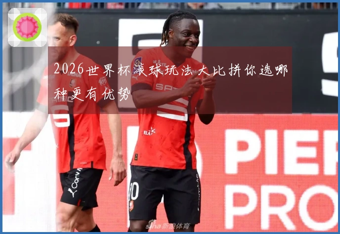 2026世界杯滚球玩法大比拼你选哪种更有优势