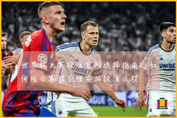 世界杯决赛投注官网选择指南：如何结合赛程合理安排投注流程